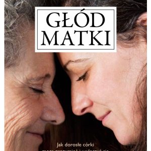 Głód matki, Kelly McDaniel | Jak dorosłe córki mogą zrozumieć i wyleczyć się z braku opieki, ochrony i przewodnictwa?